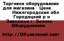 Торговое оборудование для магазина › Цена ­ 15 000 - Нижегородская обл., Городецкий р-н, Заволжье г. Бизнес » Оборудование   